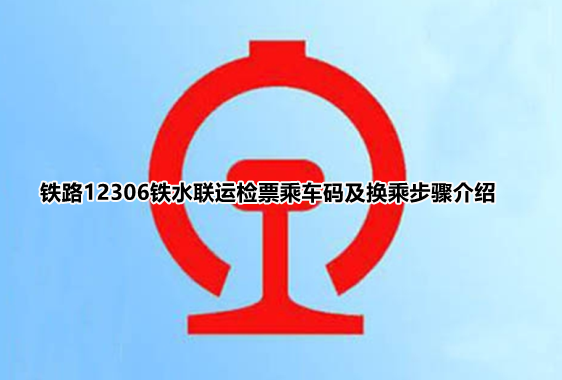 铁路12306铁水联运汽车怎么检票？铁路12306铁水联运检票乘车码及换乘步骤介绍